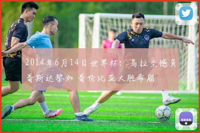 2014年6月14日世界杯：乌拉圭憾负哥斯达黎加 哥伦比亚大胜希腊