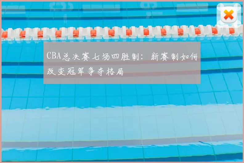 CBA总决赛七场四胜制：新赛制如何改变冠军争夺格局
