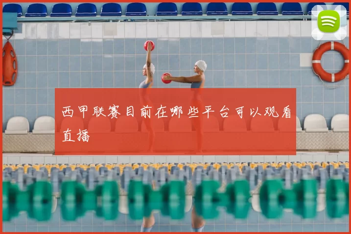 西甲联赛目前在哪些平台可以观看直播