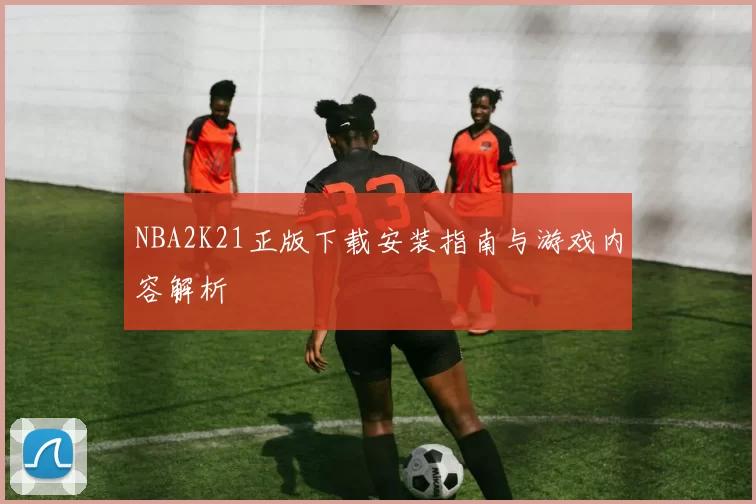 NBA2K21正版下载安装指南与游戏内容解析