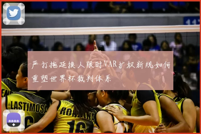 严打拖延换人限时VAR扩权新规如何重塑世界杯裁判体系