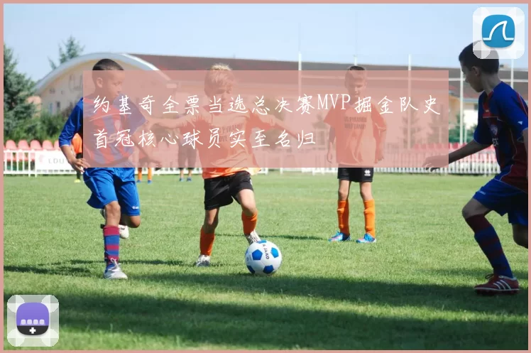 约基奇全票当选总决赛MVP掘金队史首冠核心球员实至名归
