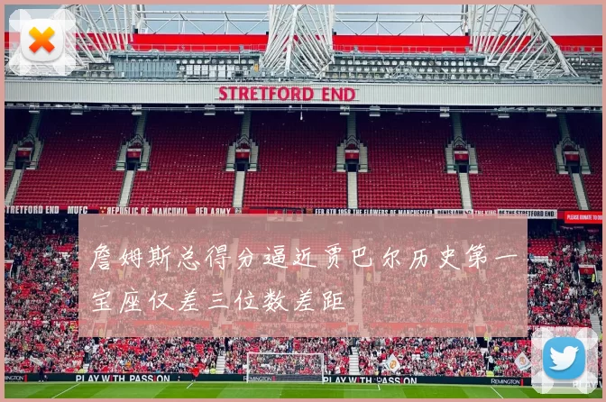 詹姆斯总得分逼近贾巴尔历史第一宝座仅差三位数差距