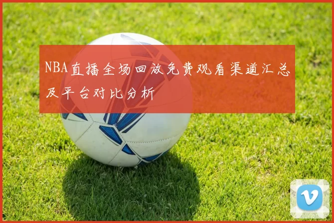 NBA直播全场回放免费观看渠道汇总及平台对比分析