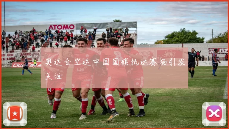 奥运会空运中国国旗抵达赛场引发关注