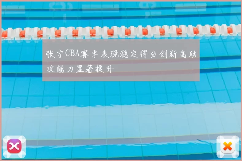 张宁CBA赛季表现稳定得分创新高助攻能力显著提升