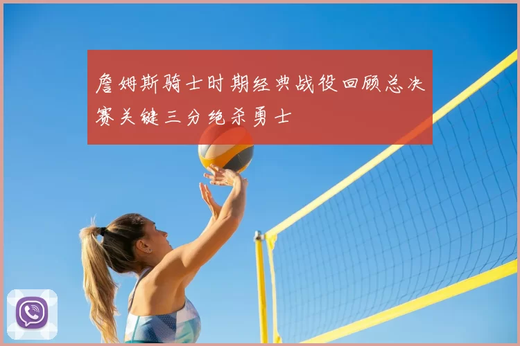 詹姆斯骑士时期经典战役回顾总决赛关键三分绝杀勇士