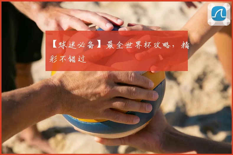 【球迷必备】最全世界杯攻略,精彩不错过