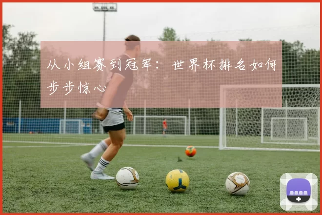 从小组赛到冠军：世界杯排名如何步步惊心