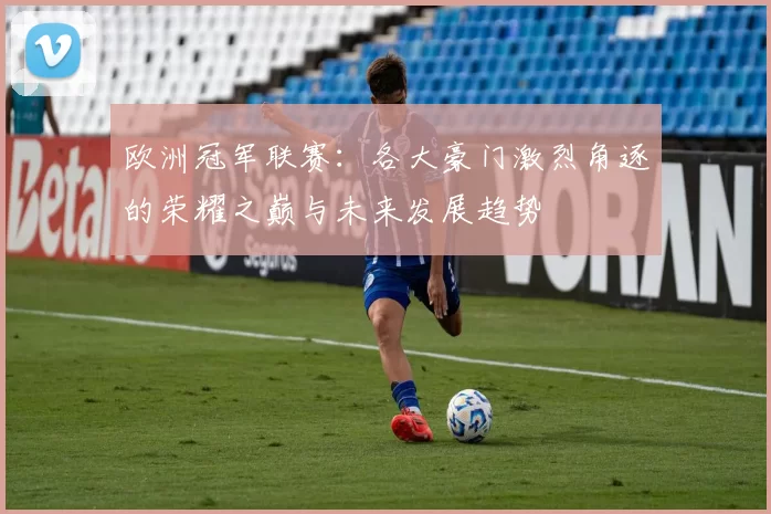 欧洲冠军联赛:各大豪门激烈角逐的荣耀之巅与未来发展趋势