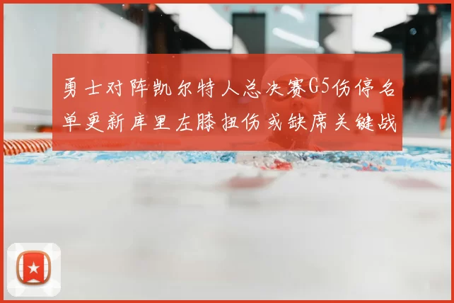 勇士对阵凯尔特人总决赛G5伤停名单更新库里左膝扭伤或缺席关键战