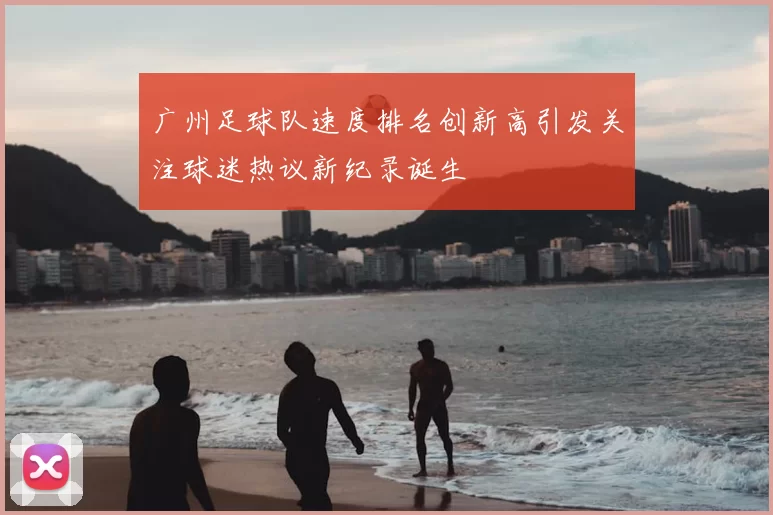 广州足球队速度排名创新高引发关注球迷热议新纪录诞生