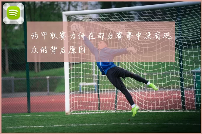 西甲联赛为何在部分赛事中没有观众的背后原因