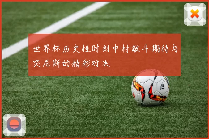 世界杯历史性时刻中村敬斗期待与突尼斯的精彩对决