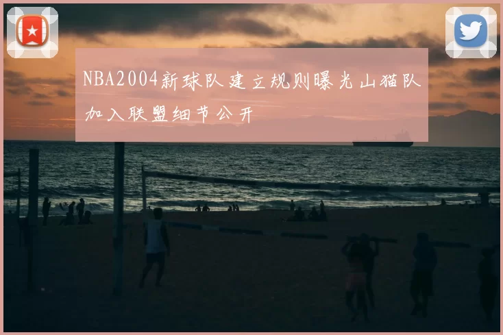 NBA2004新球队建立规则曝光山猫队加入联盟细节公开