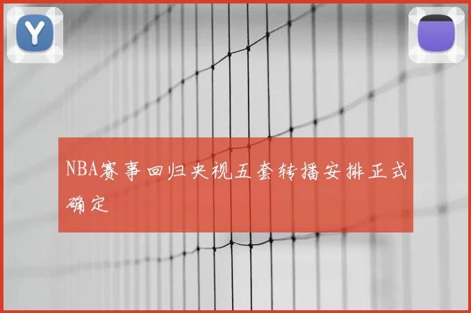 NBA赛事回归央视五套转播安排正式确定