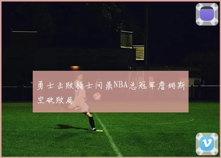 勇士击败骑士问鼎NBA总冠军詹姆斯空砍败局