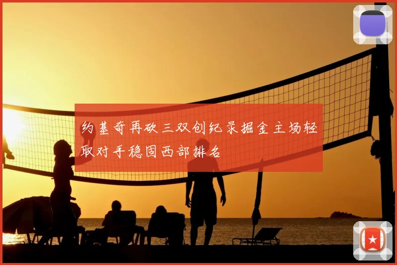 约基奇再砍三双创纪录掘金主场轻取对手稳固西部排名