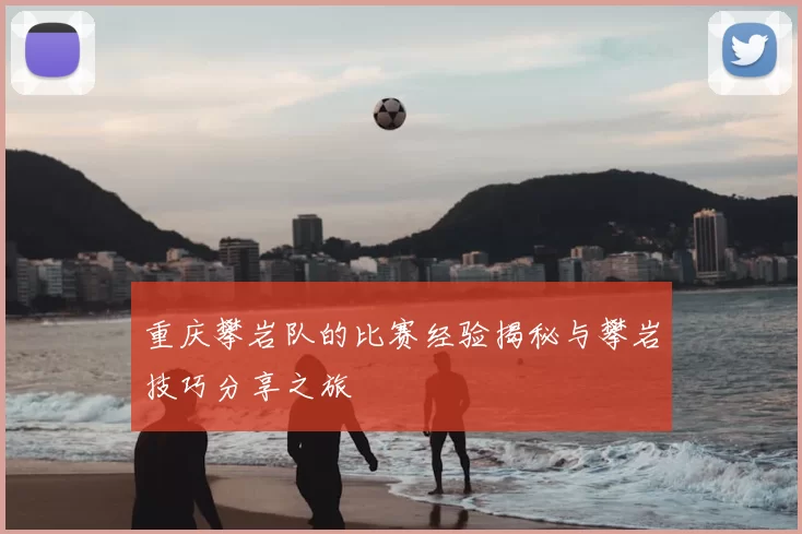 重庆攀岩队的比赛经验揭秘与攀岩技巧分享之旅