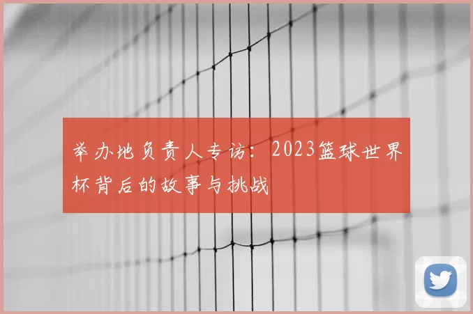 举办地负责人专访：2023篮球世界杯背后的故事与挑战