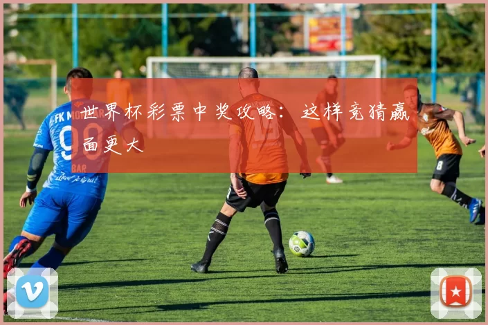 世界杯彩票中奖攻略：这样竞猜赢面更大