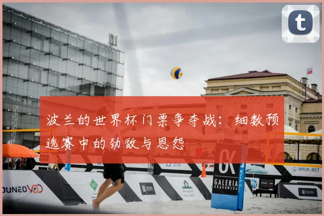 波兰的世界杯门票争夺战：细数预选赛中的劲敌与恩怨