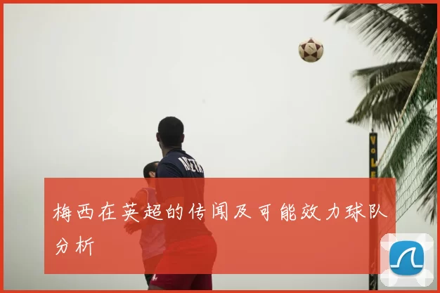 梅西在英超的传闻及可能效力球队分析