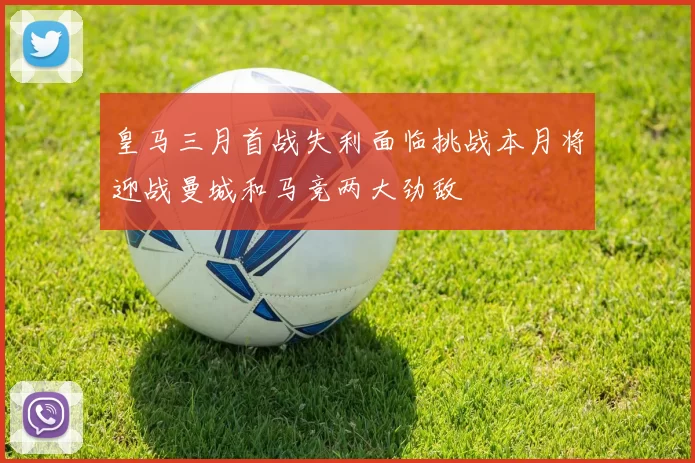 皇马三月首战失利面临挑战本月将迎战曼城和马竞两大劲敌