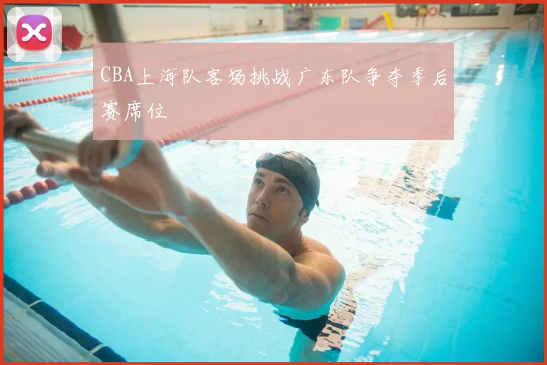 CBA上海队客场挑战广东队争夺季后赛席位