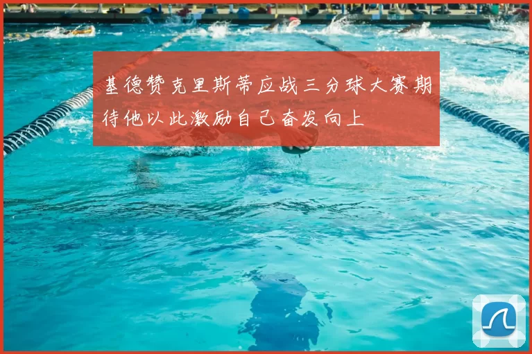 基德赞克里斯蒂应战三分球大赛期待他以此激励自己奋发向上