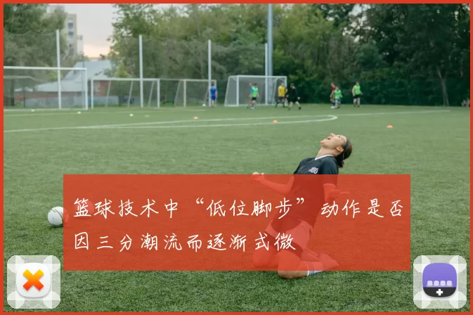 篮球技术中“低位脚步”动作是否因三分潮流而逐渐式微