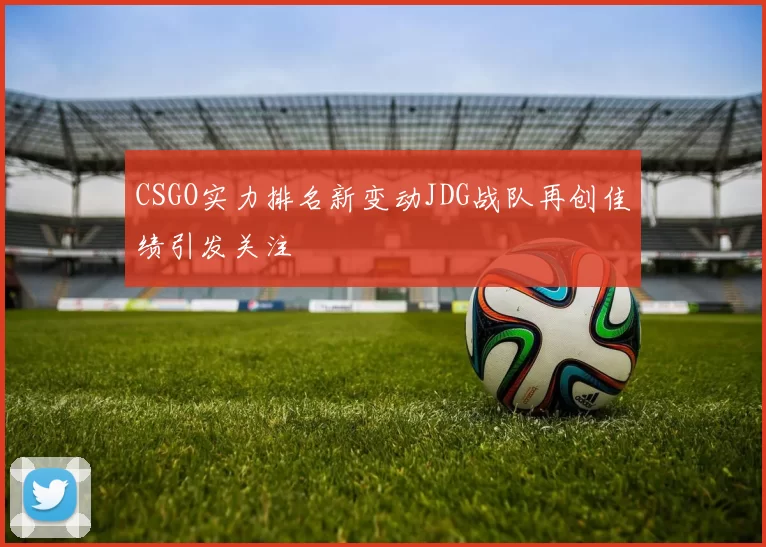 CSGO实力排名新变动JDG战队再创佳绩引发关注