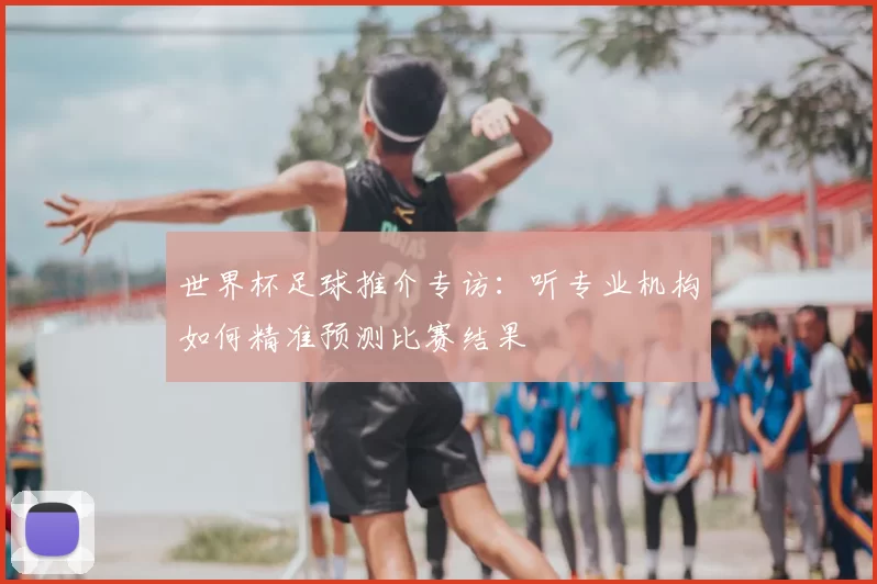 世界杯足球推介专访：听专业机构如何精准预测比赛结果