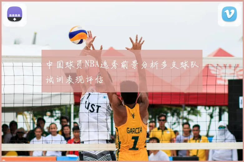 中国球员NBA选秀前景分析多支球队试训表现评估