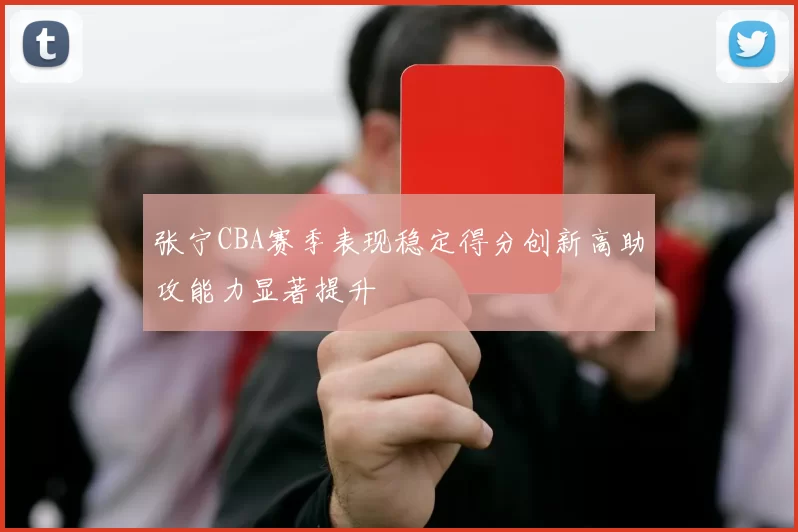 张宁CBA赛季表现稳定得分创新高助攻能力显著提升