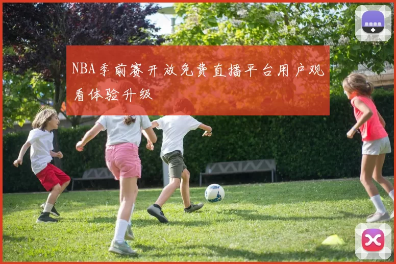 NBA季前赛开放免费直播平台用户观看体验升级