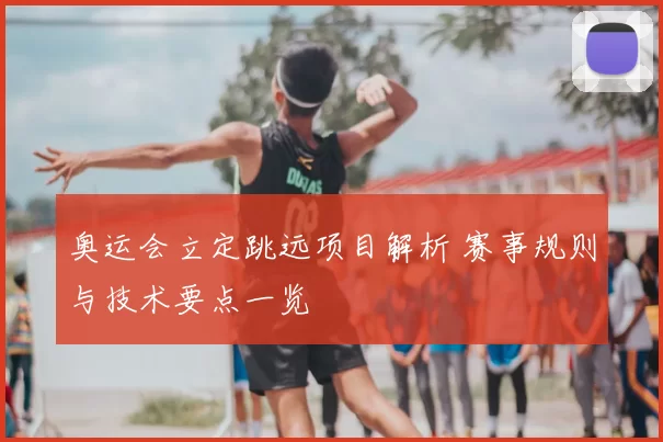 奥运会立定跳远项目解析 赛事规则与技术要点一览