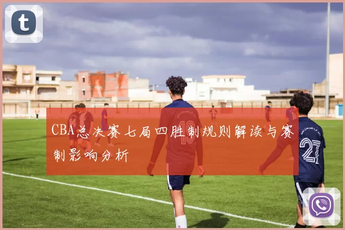 CBA总决赛七局四胜制规则解读与赛制影响分析
