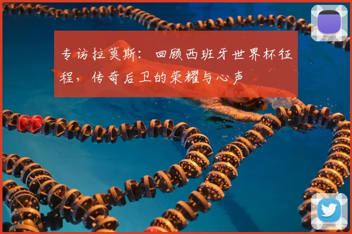 专访拉莫斯：回顾西班牙世界杯征程，传奇后卫的荣耀与心声