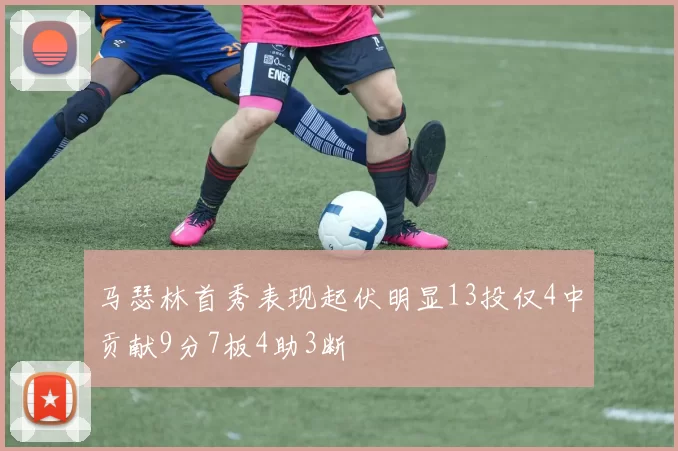 马瑟林首秀表现起伏明显13投仅4中贡献9分7板4助3断