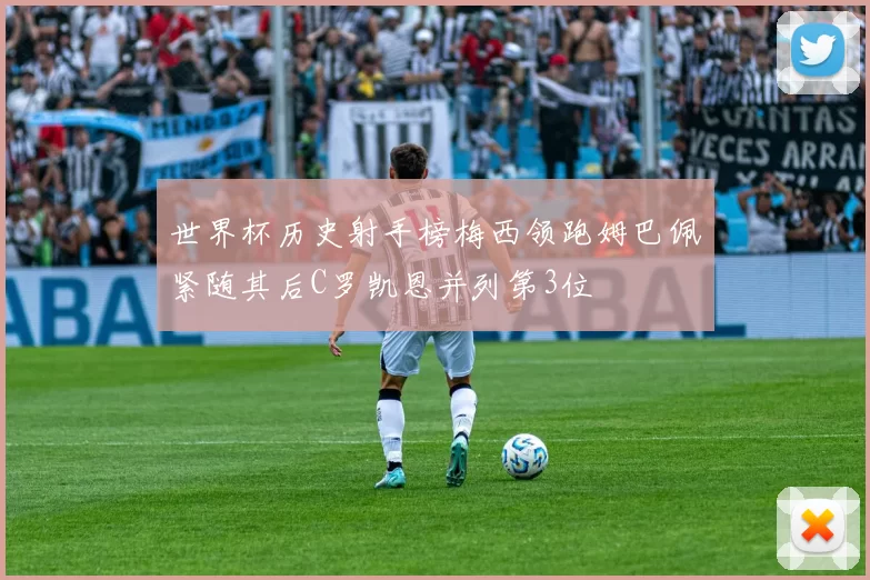 世界杯历史射手榜梅西领跑姆巴佩紧随其后C罗凯恩并列第3位