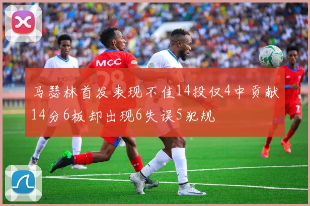 马瑟林首发表现不佳14投仅4中贡献14分6板却出现6失误5犯规