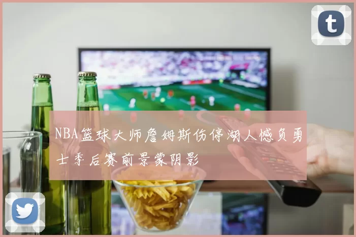 NBA篮球大师詹姆斯伤停湖人憾负勇士季后赛前景蒙阴影