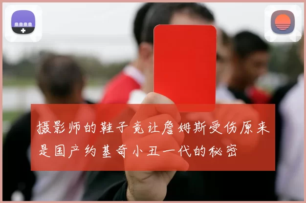 摄影师的鞋子竟让詹姆斯受伤原来是国产约基奇小丑一代的秘密
