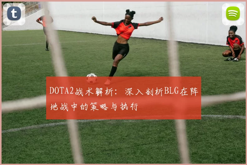 DOTA2战术解析：深入剖析BLG在阵地战中的策略与执行
