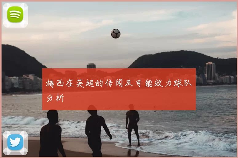 梅西在英超的传闻及可能效力球队分析