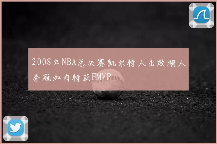 2008年NBA总决赛凯尔特人击败湖人夺冠加内特获FMVP