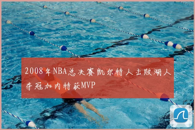 2008年NBA总决赛凯尔特人击败湖人夺冠加内特获MVP