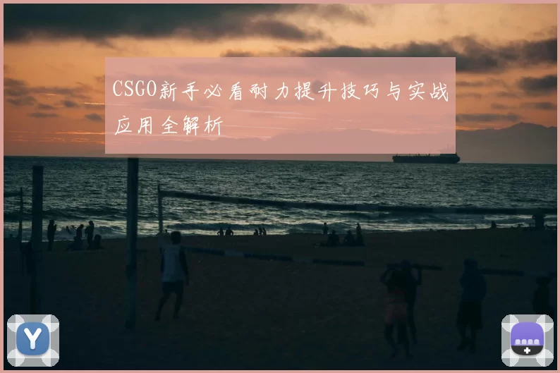 CSGO新手必看耐力提升技巧与实战应用全解析
