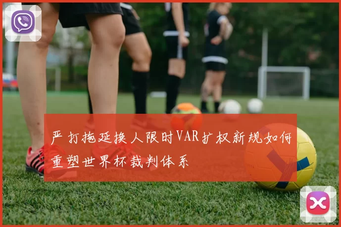 严打拖延换人限时VAR扩权新规如何重塑世界杯裁判体系